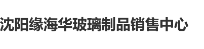 啊啊不要啊小逼湿了好大好疼啊视频沈阳缘海华玻璃制品销售中心